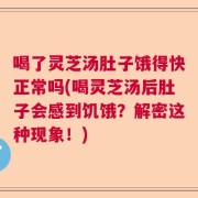 喝了灵芝汤肚子饿得快正常吗(喝灵芝汤后肚子会感到饥饿？解密这种现象！)
