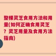 整棵灵芝食用方法和用量(如何正确食用灵芝？灵芝用量及食用方法指南)