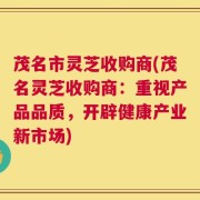 茂名市灵芝收购商(茂名灵芝收购商：重视产品品质，开辟健康产业新市场)