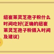 纽崔莱灵芝孢子粉什么时间吃好(正确的纽崔莱灵芝孢子粉摄入时间及建议)