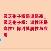 灵芝孢子粉是温是寒_灵芝孢子粉：温性还是寒性？探讨其属性与应用