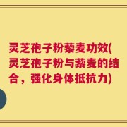灵芝孢子粉藜麦功效(灵芝孢子粉与藜麦的结合，强化身体抵抗力)