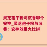 灵芝孢子粉与沉香哪个安神_灵芝孢子粉与沉香：安神效果大比拼