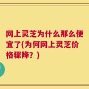 网上灵芝为什么那么便宜了(为何网上灵芝价格骤降？)