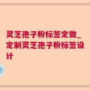 灵芝孢子粉标签定做_定制灵芝孢子粉标签设计