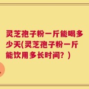 灵芝孢子粉一斤能喝多少天(灵芝孢子粉一斤能饮用多长时间？)
