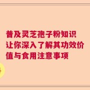 普及灵芝孢子粉知识 让你深入了解其功效价值与食用注意事项