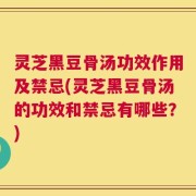 灵芝黑豆骨汤功效作用及禁忌(灵芝黑豆骨汤的功效和禁忌有哪些？)