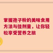 掌握孢子粉的美味食用方法与佳剂量，让你轻松享受营养之旅