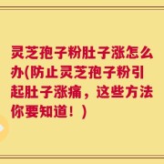 灵芝孢子粉肚子涨怎么办(防止灵芝孢子粉引起肚子涨痛，这些方法你要知道！)