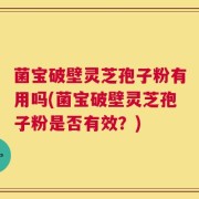 菌宝破壁灵芝孢子粉有用吗(菌宝破壁灵芝孢子粉是否有效？)