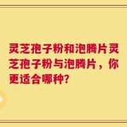灵芝孢子粉和泡腾片灵芝孢子粉与泡腾片，你更适合哪种？