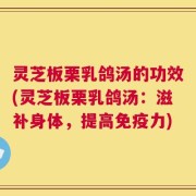 灵芝板栗乳鸽汤的功效(灵芝板栗乳鸽汤：滋补身体，提高免疫力)