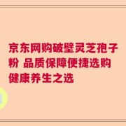 京东网购破壁灵芝孢子粉 品质保障便捷选购健康养生之选