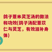 鸽子薏米灵芝汤的做法和功效(鸽子汤配薏苡仁与灵芝，有效滋补身体)