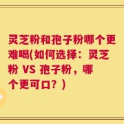 灵芝粉和孢子粉哪个更难喝(如何选择：灵芝粉 VS 孢子粉，哪个更可口？)