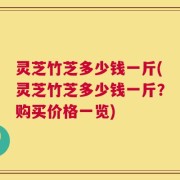 灵芝竹芝多少钱一斤(灵芝竹芝多少钱一斤？购买价格一览)