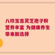 八珍玉吉灵芝孢子粉 营养丰富 为健康养生带来新选择