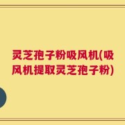 灵芝孢子粉吸风机(吸风机提取灵芝孢子粉)