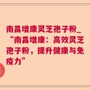 南昌增康灵芝孢子粉_“南昌增康：高效灵芝孢子粉，提升健康与免疫力”