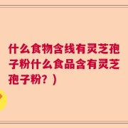 什么食物含线有灵芝孢子粉什么食品含有灵芝孢子粉？)