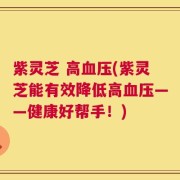 紫灵芝 高血压(紫灵芝能有效降低高血压——健康好帮手！)