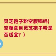 灵芝孢子粉空腹喝吗(空腹食用灵芝孢子粉是否适宜？)