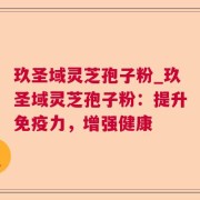 玖圣域灵芝孢子粉_玖圣域灵芝孢子粉：提升免疫力，增强健康