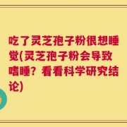 吃了灵芝孢子粉很想睡觉(灵芝孢子粉会导致嗜睡？看看科学研究结论)