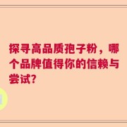 探寻高品质孢子粉，哪个品牌值得你的信赖与尝试？