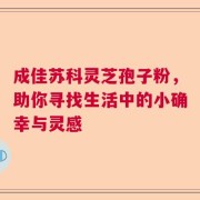 成佳苏科灵芝孢子粉，助你寻找生活中的小确幸与灵感