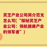灵芝产业公司简介范文怎么写(“探秘灵芝产业公司：领航健康产业的领军者”)