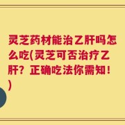 灵芝药材能治乙肝吗怎么吃(灵芝可否治疗乙肝？正确吃法你需知！)