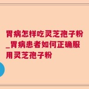 胃病怎样吃灵芝孢子粉_胃病患者如何正确服用灵芝孢子粉