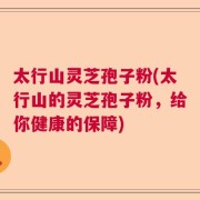 太行山灵芝孢子粉(太行山的灵芝孢子粉，给你健康的保障)