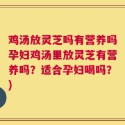 鸡汤放灵芝吗有营养吗孕妇鸡汤里放灵芝有营养吗？适合孕妇喝吗？)