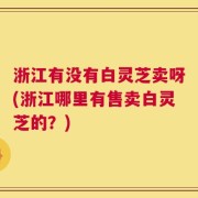 浙江有没有白灵芝卖呀(浙江哪里有售卖白灵芝的？)