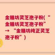 金膳坊灵芝孢子粉(“金膳坊灵芝孢子粉” → “金膳坊纯正灵芝孢子粉”)