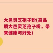 大邑灵芝孢子粉(高品质大邑灵芝孢子粉，带来健康与好处)