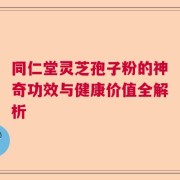 同仁堂灵芝孢子粉的神奇功效与健康价值全解析