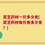 灵芝药材一斤多少克(灵芝药材每斤有多少克？)