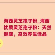 海西灵芝孢子粉_海西优质灵芝孢子粉：天然健康，高效养生佳品
