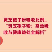 灵芝孢子粉吸收比例_“灵芝孢子粉：高效吸收与健康益处全解析”