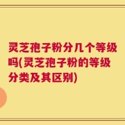 灵芝孢子粉分几个等级吗(灵芝孢子粉的等级分类及其区别)