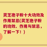 灵芝孢子粉十大功效及作用禁忌(灵芝孢子粉的功效、作用与禁忌，了解一下！)