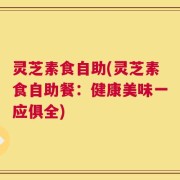 灵芝素食自助(灵芝素食自助餐：健康美味一应俱全)