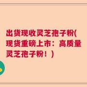 出货现收灵芝孢子粉(现货重磅上市：高质量灵芝孢子粉！)