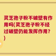 灵芝孢子粉不破壁有作用吗(灵芝孢子粉不经过破壁仍能发挥作用？)