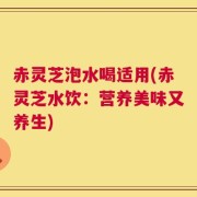 赤灵芝泡水喝适用(赤灵芝水饮：营养美味又养生)