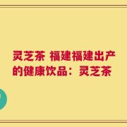 灵芝茶 福建福建出产的健康饮品：灵芝茶